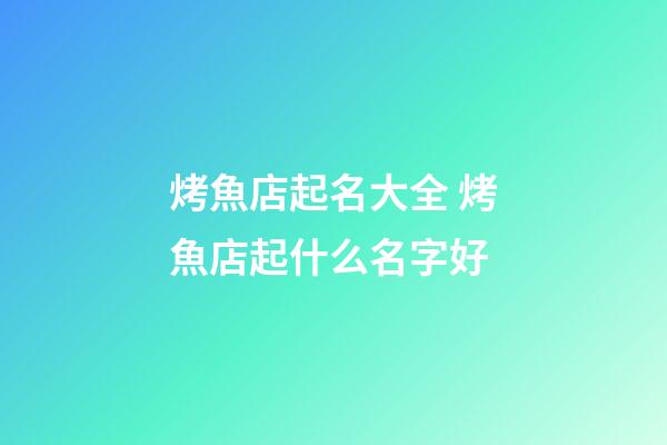 烤魚店起名大全 烤魚店起什么名字好